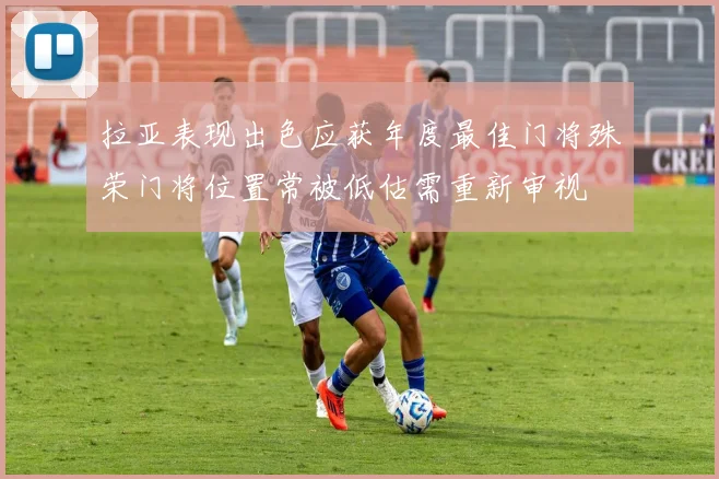 拉亚表现出色应获年度最佳门将殊荣门将位置常被低估需重新审视