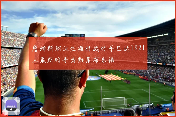 詹姆斯职业生涯对战对手已达1821人最新对手为凯莱布乐福