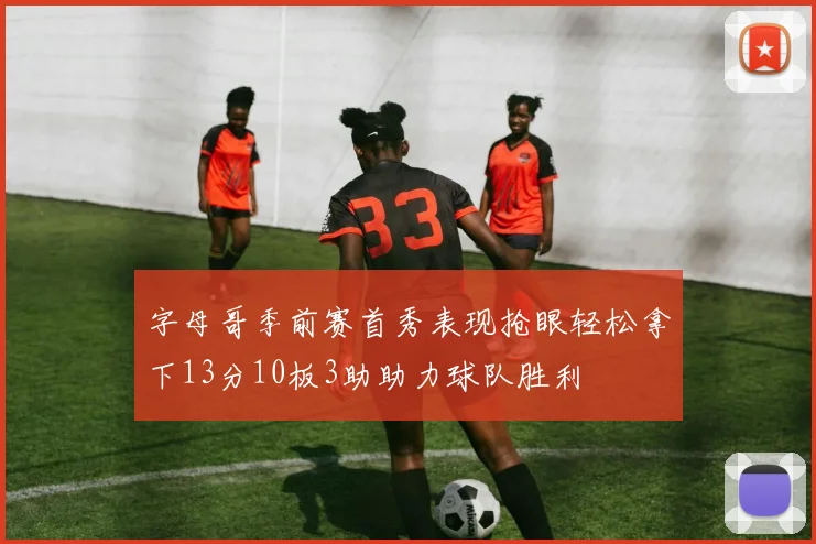 字母哥季前赛首秀表现抢眼轻松拿下13分10板3助助力球队胜利