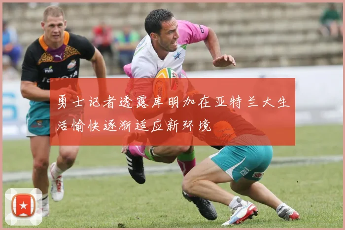 勇士记者透露库明加在亚特兰大生活愉快逐渐适应新环境