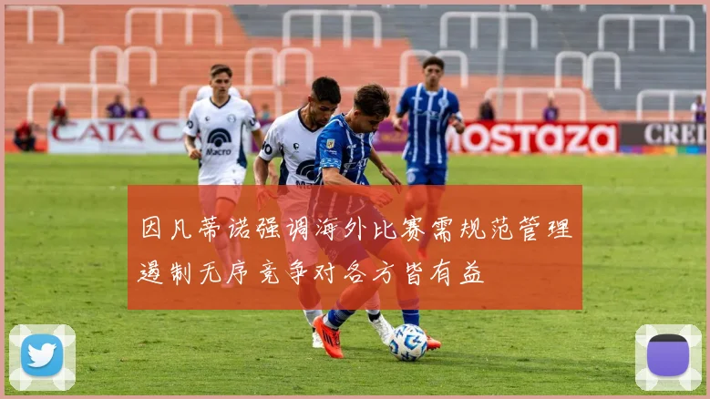 因凡蒂诺强调海外比赛需规范管理遏制无序竞争对各方皆有益