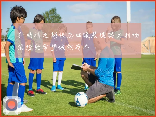 科纳特近期状态回暖展现实力利物浦续约希望依然存在