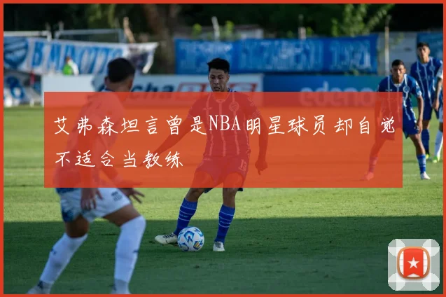 艾弗森坦言曾是NBA明星球员却自觉不适合当教练