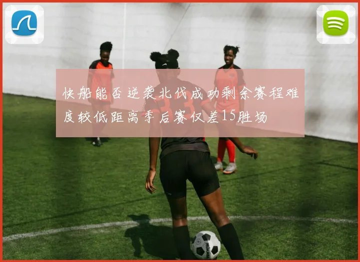 快船能否逆袭北伐成功剩余赛程难度较低距离季后赛仅差15胜场