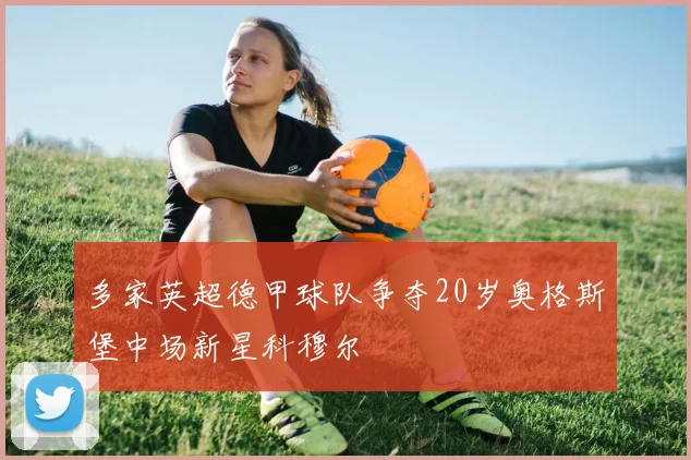 多家英超德甲球队争夺20岁奥格斯堡中场新星科穆尔