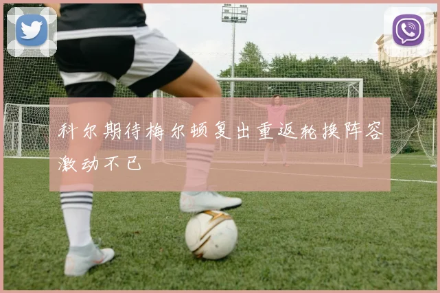 科尔期待梅尔顿复出重返轮换阵容激动不已