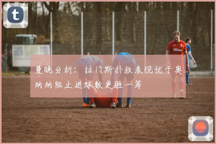 曼晚分析：拉门斯扑救表现优于奥纳纳阻止进球数更胜一筹