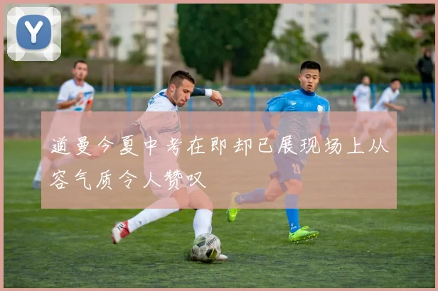道曼今夏中考在即却已展现场上从容气质令人赞叹