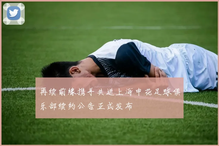 再续前缘携手共进上海申花足球俱乐部续约公告正式发布