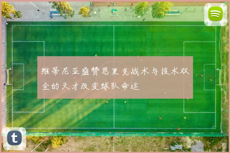 维蒂尼亚盛赞恩里克战术与技术双全的天才改变球队命运