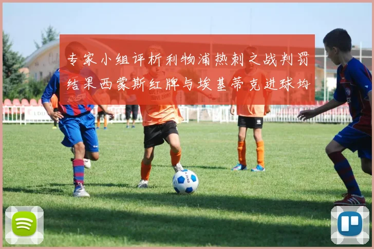 专家小组评析利物浦热刺之战判罚结果西蒙斯红牌与埃基蒂克进球均属合理