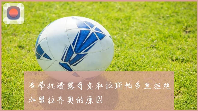洛蒂托透露奇克和拉斯帕多里拒绝加盟拉齐奥的原因
