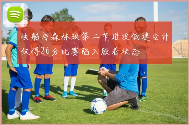 快船与森林狼第二节进攻低迷合计仅得26分比赛陷入胶着状态