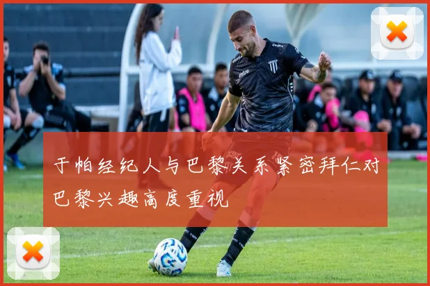 于帕经纪人与巴黎关系紧密拜仁对巴黎兴趣高度重视