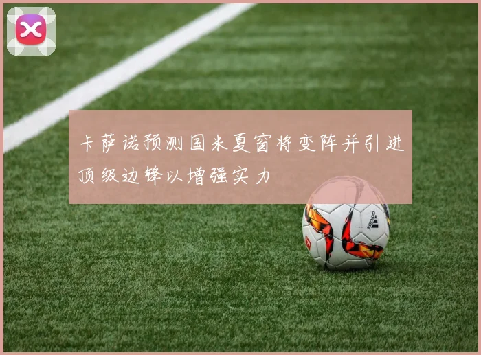 卡萨诺预测国米夏窗将变阵并引进顶级边锋以增强实力