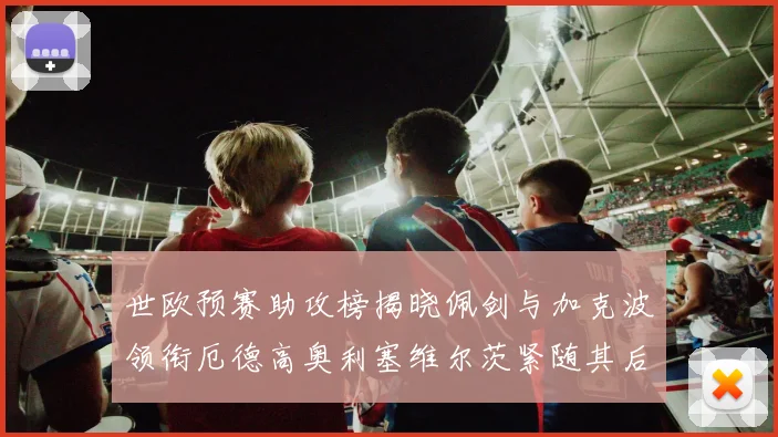 世欧预赛助攻榜揭晓佩剑与加克波领衔厄德高奥利塞维尔茨紧随其后