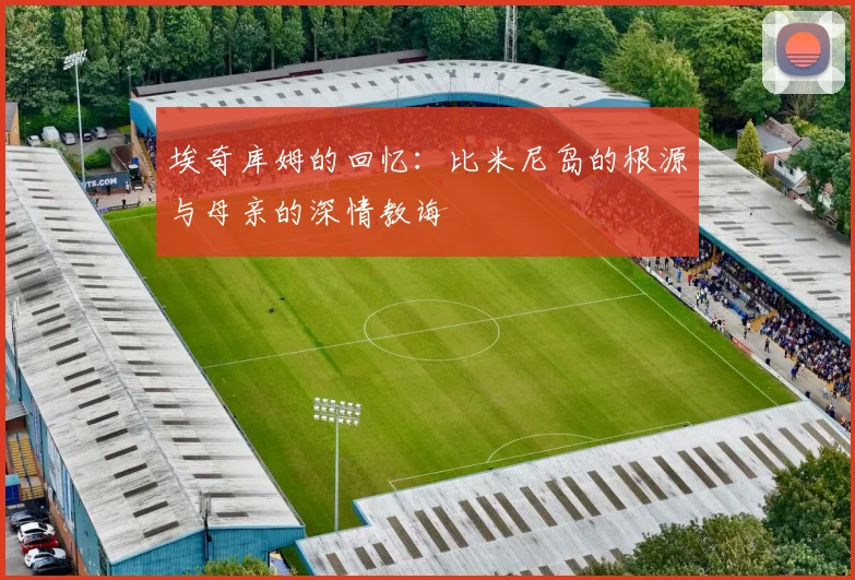 埃奇库姆的回忆：比米尼岛的根源与母亲的深情教诲