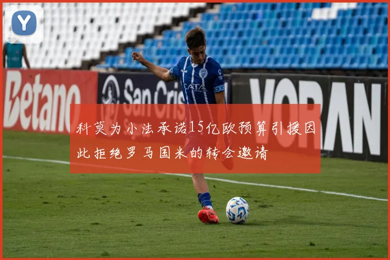 科莫为小法承诺15亿欧预算引援因此拒绝罗马国米的转会邀请