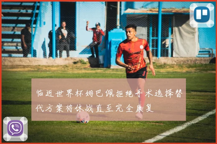 临近世界杯姆巴佩拒绝手术选择替代方案将休战直至完全康复