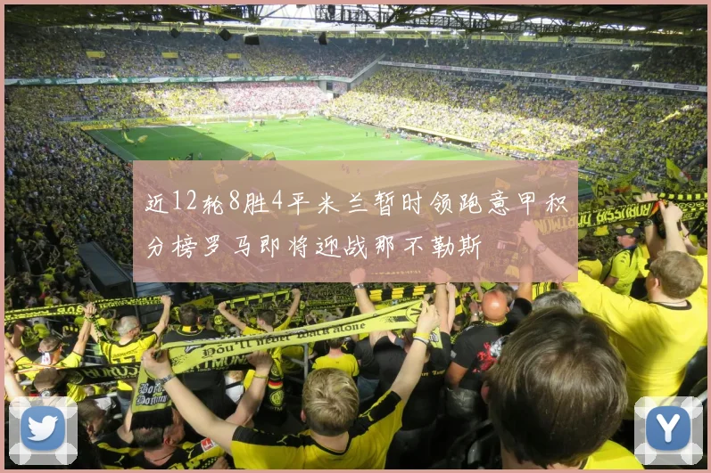近12轮8胜4平米兰暂时领跑意甲积分榜罗马即将迎战那不勒斯