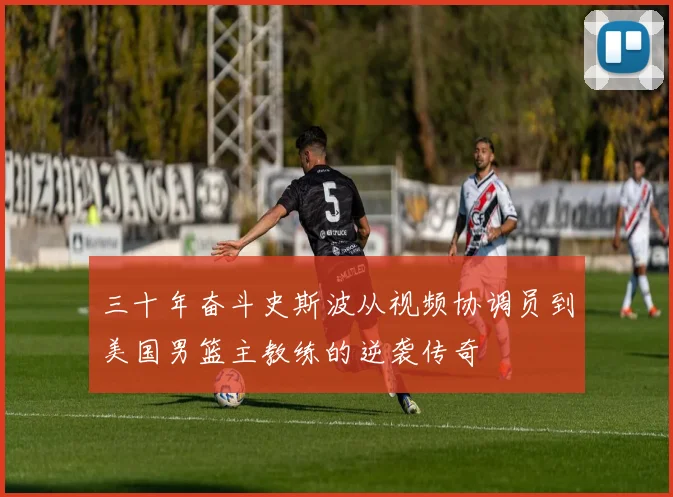 三十年奋斗史斯波从视频协调员到美国男篮主教练的逆袭传奇